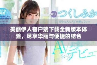 美麗伊人客戶端下載全新版本體驗(yàn)，盡享華麗與便捷的結(jié)合