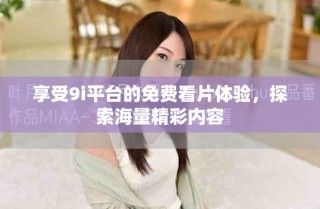 享受9i平臺(tái)的免費(fèi)看片體驗(yàn)，探索海量精彩內(nèi)容