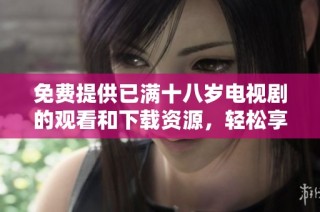 免費(fèi)提供已滿十八歲電視劇的觀看和下載資源，輕松享受精彩劇情