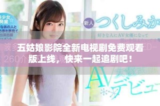 五姑娘影院全新電視劇免費(fèi)觀看版上線，快來一起追劇吧！