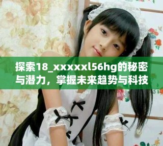 探索18_xxxxxl56hg的秘密與潛力，掌握未來趨勢與科技應(yīng)用
