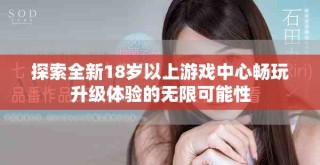 探索全新18歲以上游戲中心暢玩升級(jí)體驗(yàn)的無限可能性