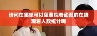 請(qǐng)問(wèn)在哪里可以免費(fèi)觀看動(dòng)漫的在線觀看人數(shù)統(tǒng)計(jì)呢