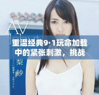 重溫經(jīng)典9·1玩命加載中的緊張刺激，挑戰(zhàn)極限的冒險(xiǎn)體驗(yàn)