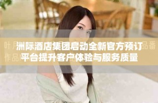 洲際酒店集團(tuán)啟動(dòng)全新官方預(yù)訂平臺(tái)提升客戶體驗(yàn)與服務(wù)質(zhì)量