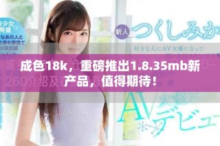 成色18k，重磅推出1.8.35mb新產(chǎn)品，值得期待！