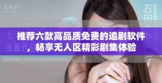 推薦六款高品質(zhì)免費(fèi)的追劇軟件，暢享無(wú)人區(qū)精彩劇集體驗(yàn)