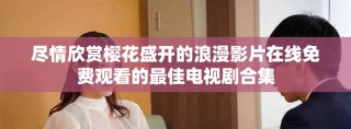 盡情欣賞櫻花盛開的浪漫影片在線免費(fèi)觀看的最佳電視劇合集
