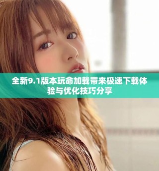 全新9.1版本玩命加載帶來極速下載體驗與優(yōu)化技巧分享