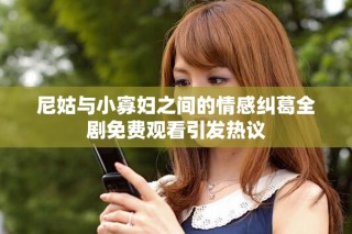 尼姑與小寡婦之間的情感糾葛全劇免費觀看引發(fā)熱議