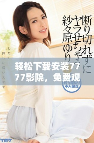 輕松下載安裝7777影院，免費(fèi)觀看海量精彩電視劇全集指南