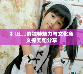 扌喿辶畐的獨(dú)特魅力與文化意義探究和分享