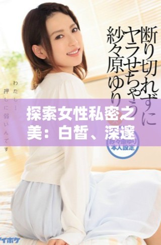 探索女性私密之美：白皙、深邃且令人矚目的魅力秘密