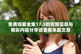 免費(fèi)觀看全集17.3的完整信息與精彩內(nèi)容分享請(qǐng)查看本篇文章