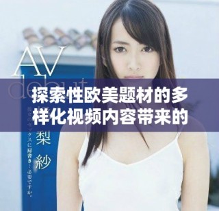 探索性歐美題材的多樣化視頻內(nèi)容帶來的新視角與體驗