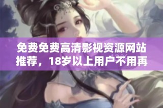 免費(fèi)免費(fèi)高清影視資源網(wǎng)站推薦，18歲以上用戶(hù)不用再煩惱