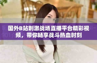 國(guó)外B站刺激戰(zhàn)場(chǎng)直播平臺(tái)精彩視頻，帶你暢享戰(zhàn)斗熱血時(shí)刻