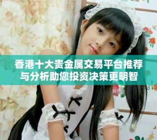 香港十大貴金屬交易平臺(tái)推薦與分析助您投資決策更明智