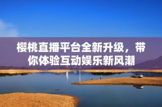 櫻桃直播平臺(tái)全新升級(jí)，帶你體驗(yàn)互動(dòng)娛樂(lè)新風(fēng)潮