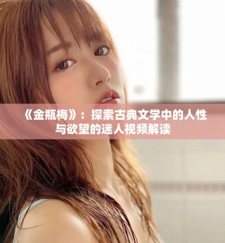 《金瓶梅》：探索古典文學(xué)中的人性與欲望的迷人視頻解讀