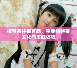 探索茶杯狐官網(wǎng)，享受獨特茶文化與美味體驗