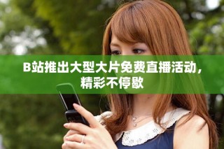 B站推出大型大片免費(fèi)直播活動，精彩不停歇