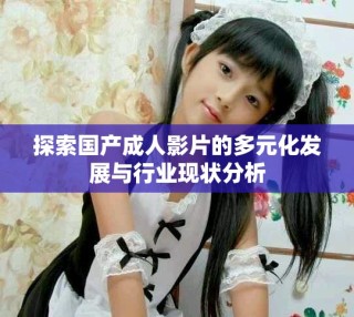 探索國產(chǎn)成人影片的多元化發(fā)展與行業(yè)現(xiàn)狀分析