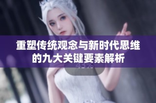 重塑傳統(tǒng)觀念與新時(shí)代思維的九大關(guān)鍵要素解析