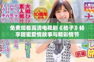 免費觀看高清電視劇《桔子》暢享甜蜜愛情故事與精彩情節(jié)
