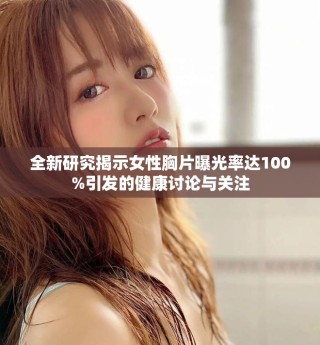 全新研究揭示女性胸片曝光率達(dá)100%引發(fā)的健康討論與關(guān)注