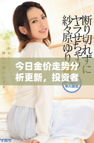 今日金價走勢分析更新，投資者應(yīng)關(guān)注市場動態(tài)和趨勢變化