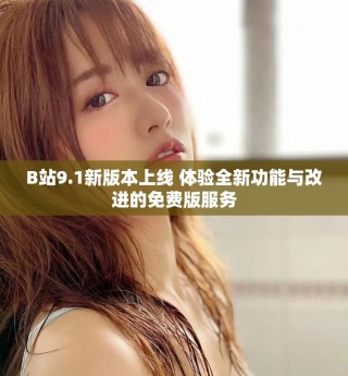 B站9.1新版本上線 體驗全新功能與改進的免費版服務(wù)