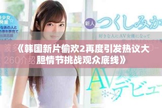 《韓國新片偷歡2再度引發(fā)熱議大膽情節(jié)挑戰(zhàn)觀眾底線》