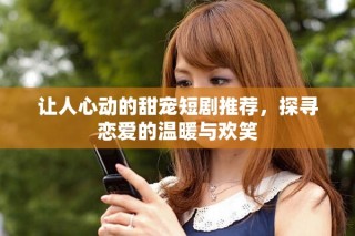 讓人心動的甜寵短劇推薦，探尋戀愛的溫暖與歡笑