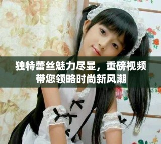 獨特蕾絲魅力盡顯，重磅視頻帶您領(lǐng)略時尚新風(fēng)潮