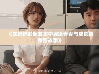 《在媽媽的朋友家中展現(xiàn)青春與成長的秘密故事》