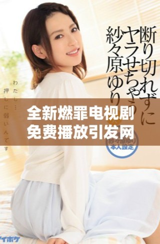 全新燃罪電視劇免費播放引發(fā)網(wǎng)友熱議，精彩劇情不容錯過