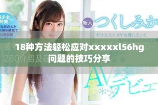 18種方法輕松應(yīng)對xxxxxl56hg問題的技巧分享