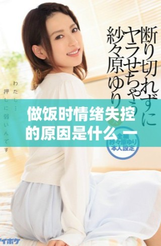 做飯時(shí)情緒失控的原因是什么 一起來(lái)探索躁狂的背后真相