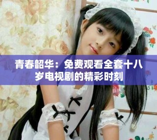 青春韶華：免費(fèi)觀看全套十八歲電視劇的精彩時(shí)刻