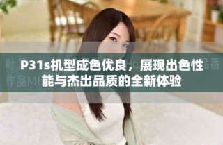 P31s機型成色優(yōu)良，展現(xiàn)出色性能與杰出品質(zhì)的全新體驗