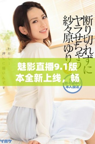 魅影直播9.1版本全新上線，暢享免費(fèi)觀看精彩內(nèi)容指南