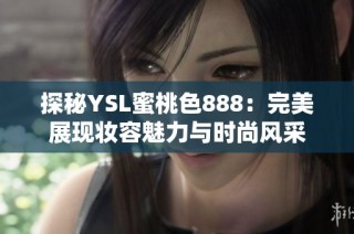 探秘YSL蜜桃色888：完美展現(xiàn)妝容魅力與時尚風采