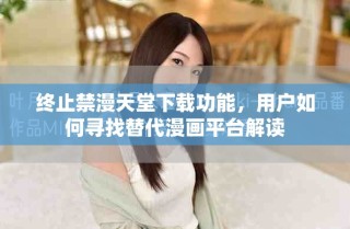 終止禁漫天堂下載功能，用戶(hù)如何尋找替代漫畫(huà)平臺(tái)解讀