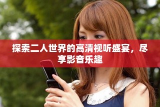 探索二人世界的高清視聽盛宴，盡享影音樂趣