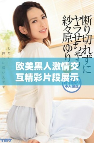歐美黑人激情交互精彩片段展示多樣性生活方式