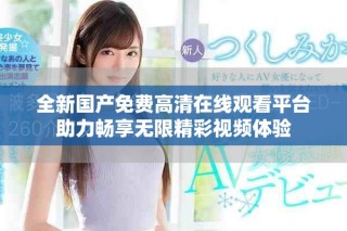 全新國產(chǎn)免費(fèi)高清在線觀看平臺助力暢享無限精彩視頻體驗(yàn)