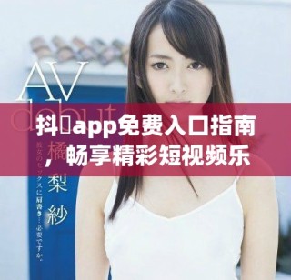 抖抈app免費(fèi)入口指南，暢享精彩短視頻樂(lè)趣與娛樂(lè)