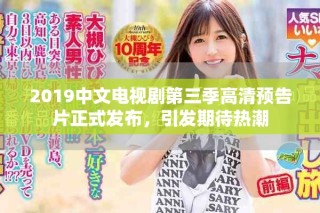 2019中文電視劇第三季高清預(yù)告片正式發(fā)布，引發(fā)期待熱潮
