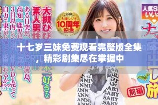 十七歲三妹免費(fèi)觀看完整版全集，精彩劇集盡在掌握中